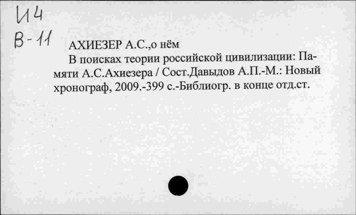 ﻿АХИЕЗЕР А.С.,о нём
В поисках теории российской цивилизации: Памяти А.С.Ахиезера / Сост.Давыдов А.П.-М.: Новый хронограф, 2009.-399 с.-Библиогр. в конце отд.ст.